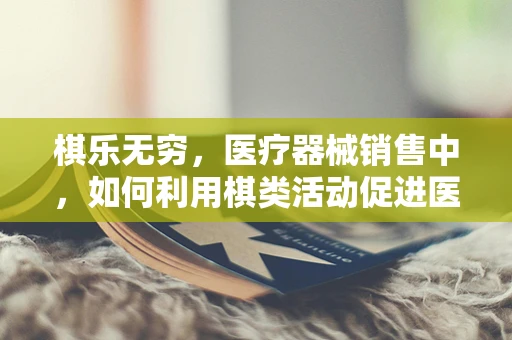 棋乐无穷，医疗器械销售中，如何利用棋类活动促进医患关系？