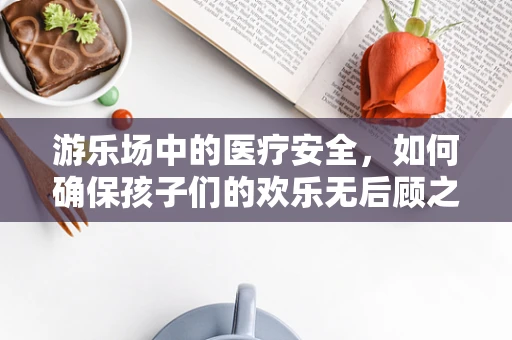 游乐场中的医疗安全，如何确保孩子们的欢乐无后顾之忧？