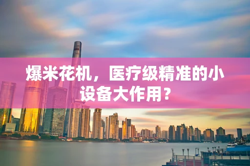 爆米花机，医疗级精准的小设备大作用？