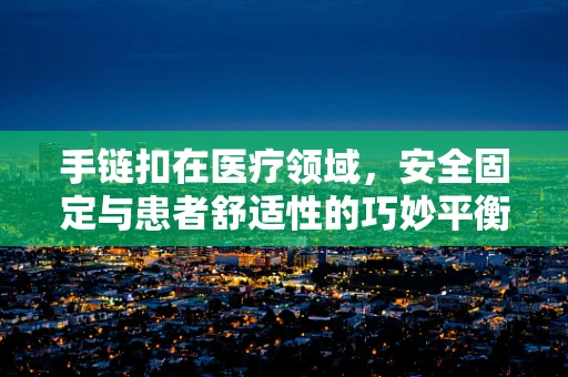 手链扣在医疗领域，安全固定与患者舒适性的巧妙平衡