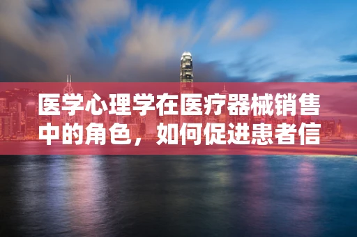 医学心理学在医疗器械销售中的角色，如何促进患者信任与满意度？