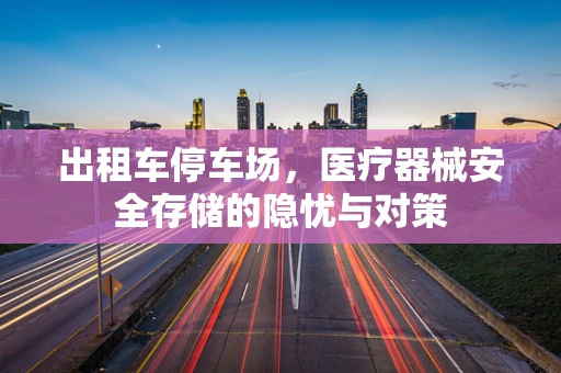 出租车停车场，医疗器械安全存储的隐忧与对策