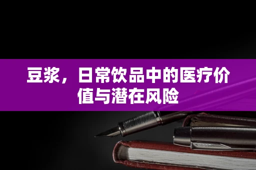 豆浆，日常饮品中的医疗价值与潜在风险