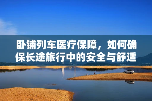 卧铺列车医疗保障，如何确保长途旅行中的安全与舒适？