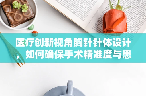 医疗创新视角胸针针体设计，如何确保手术精准度与患者安全的完美融合？