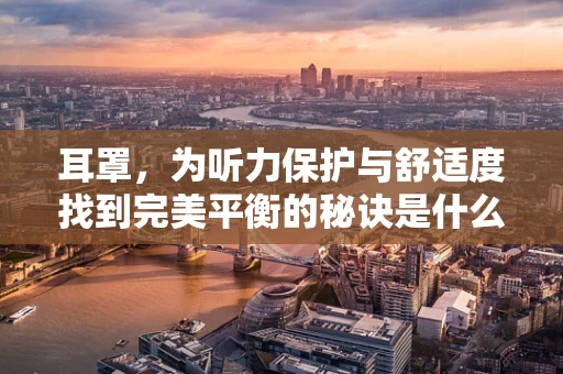 耳罩，为听力保护与舒适度找到完美平衡的秘诀是什么？