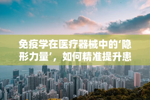 免疫学在医疗器械中的‘隐形力量’，如何精准提升患者免疫力？