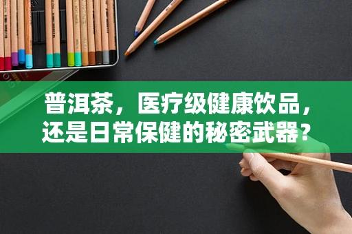 普洱茶，医疗级健康饮品，还是日常保健的秘密武器？