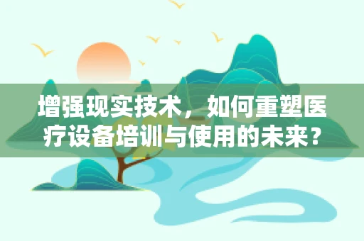 增强现实技术，如何重塑医疗设备培训与使用的未来？
