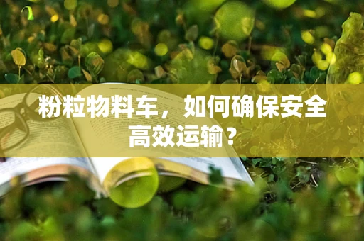 粉粒物料车，如何确保安全高效运输？