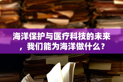 海洋保护与医疗科技的未来，我们能为海洋做什么？