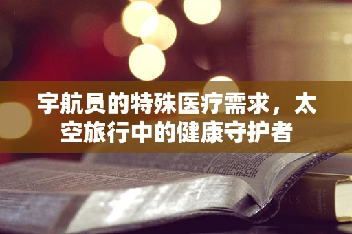 宇航员的特殊医疗需求，太空旅行中的健康守护者