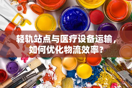 轻轨站点与医疗设备运输，如何优化物流效率？