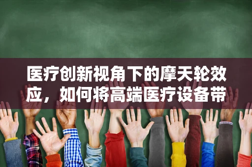 医疗创新视角下的摩天轮效应，如何将高端医疗设备带入基层？