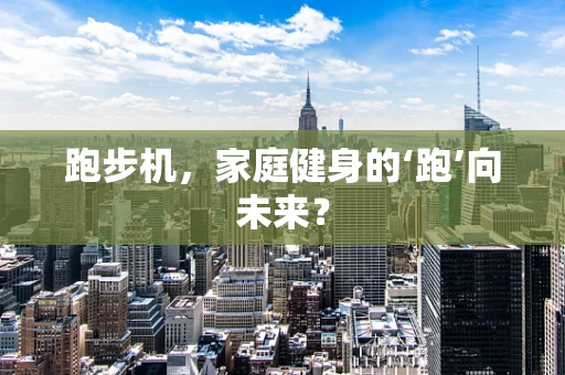 跑步机，家庭健身的‘跑’向未来？