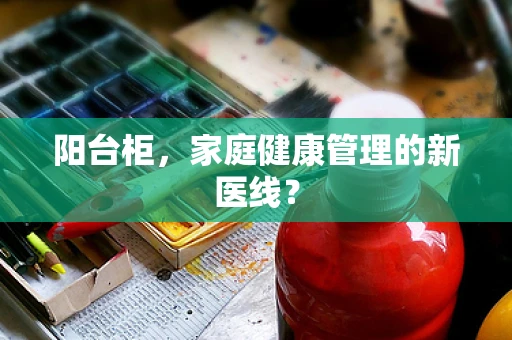 阳台柜，家庭健康管理的新医线？