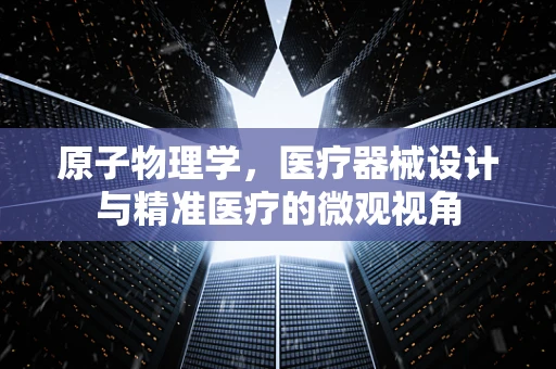 原子物理学，医疗器械设计与精准医疗的微观视角