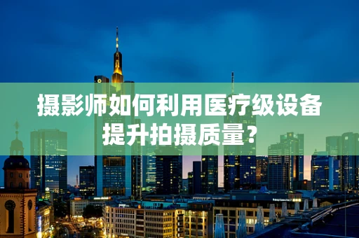 摄影师如何利用医疗级设备提升拍摄质量？