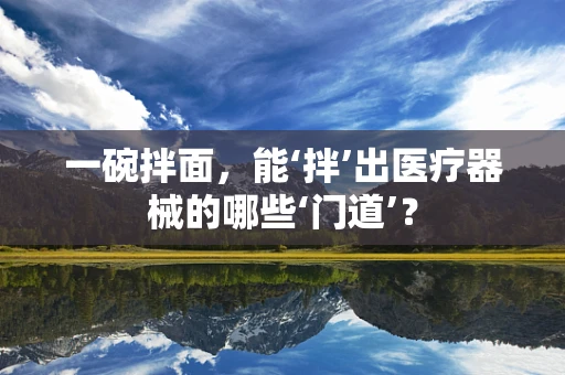 一碗拌面，能‘拌’出医疗器械的哪些‘门道’？