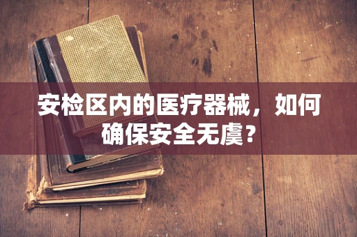 安检区内的医疗器械，如何确保安全无虞？