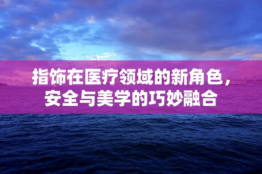 指饰在医疗领域的新角色，安全与美学的巧妙融合
