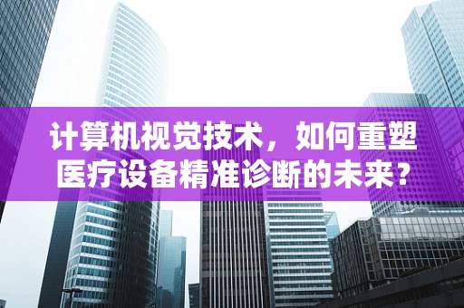 计算机视觉技术，如何重塑医疗设备精准诊断的未来？