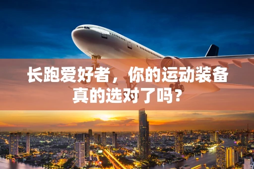 长跑爱好者，你的运动装备真的选对了吗？
