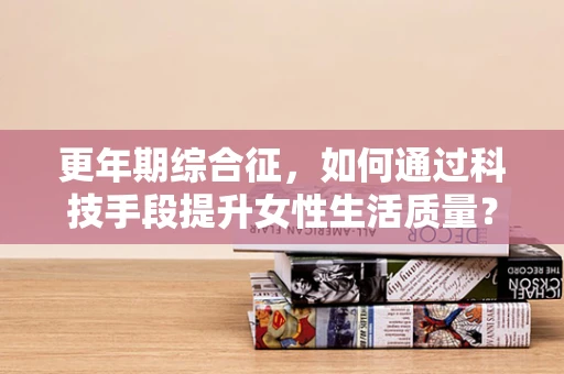 更年期综合征，如何通过科技手段提升女性生活质量？