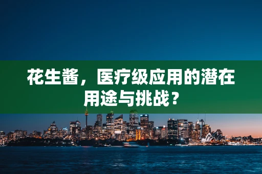 花生酱，医疗级应用的潜在用途与挑战？