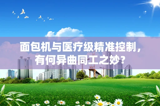 面包机与医疗级精准控制，有何异曲同工之妙？