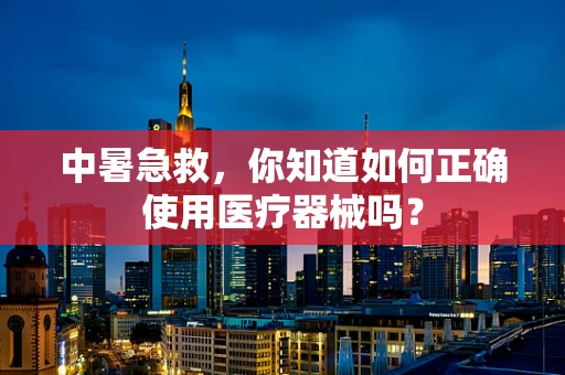 中暑急救，你知道如何正确使用医疗器械吗？
