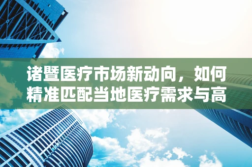 诸暨医疗市场新动向，如何精准匹配当地医疗需求与高端器械？