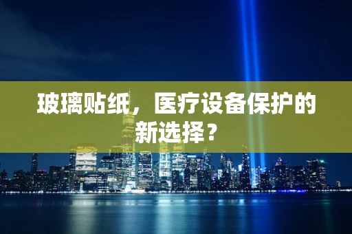 玻璃贴纸，医疗设备保护的新选择？