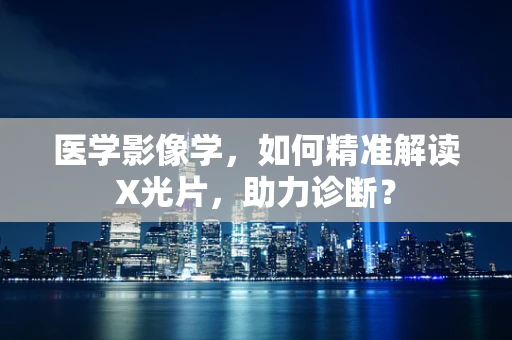 医学影像学，如何精准解读X光片，助力诊断？