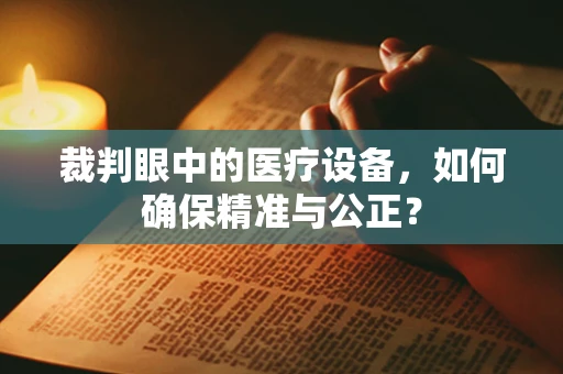 裁判眼中的医疗设备，如何确保精准与公正？
