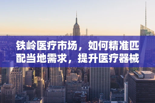 铁岭医疗市场，如何精准匹配当地需求，提升医疗器械的适用性？