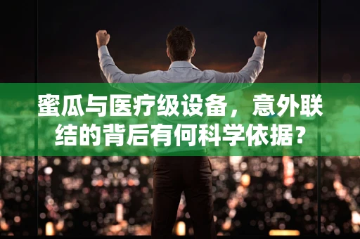 蜜瓜与医疗级设备，意外联结的背后有何科学依据？