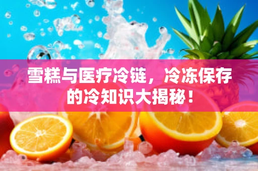 雪糕与医疗冷链，冷冻保存的冷知识大揭秘！