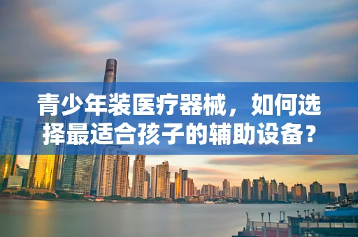 青少年装医疗器械，如何选择最适合孩子的辅助设备？