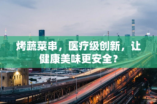 烤蔬菜串，医疗级创新，让健康美味更安全？