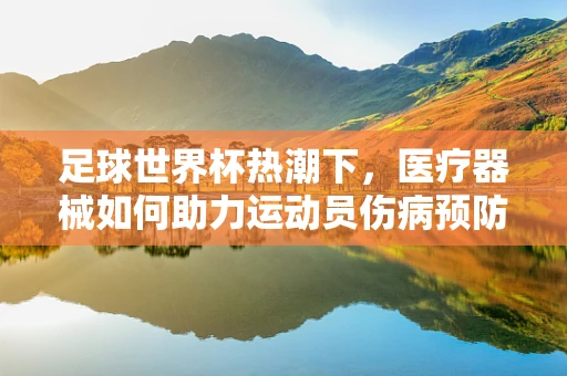 足球世界杯热潮下，医疗器械如何助力运动员伤病预防？