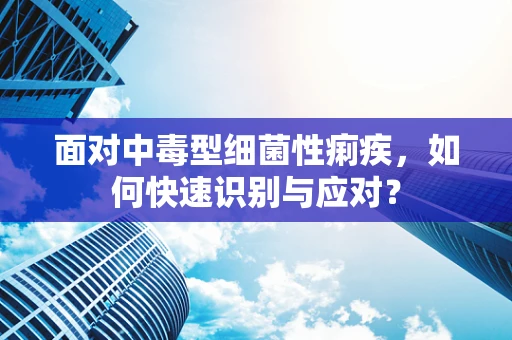 面对中毒型细菌性痢疾，如何快速识别与应对？