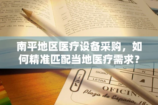 南平地区医疗设备采购，如何精准匹配当地医疗需求？
