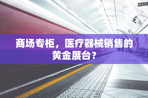 商场专柜，医疗器械销售的黄金展台？