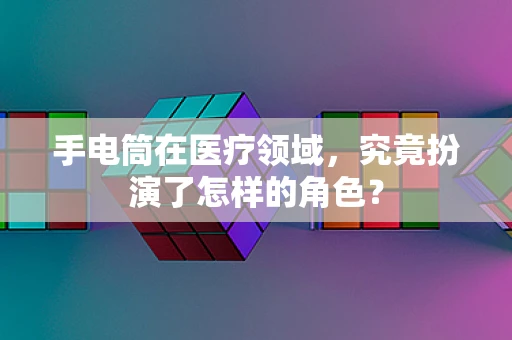 手电筒在医疗领域，究竟扮演了怎样的角色？