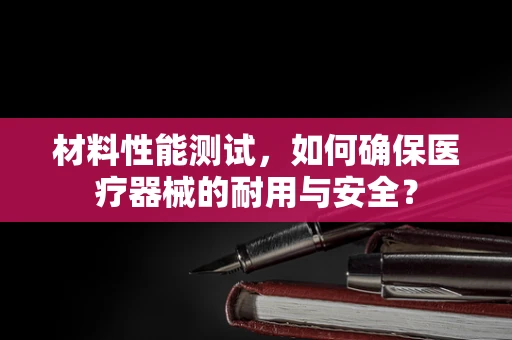 材料性能测试，如何确保医疗器械的耐用与安全？