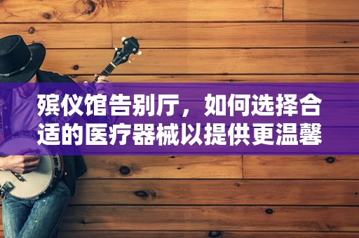 殡仪馆告别厅，如何选择合适的医疗器械以提供更温馨的告别体验？
