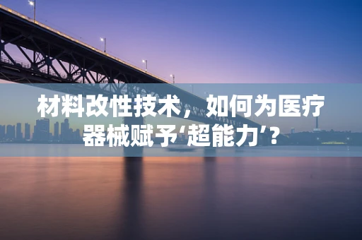 材料改性技术，如何为医疗器械赋予‘超能力’？