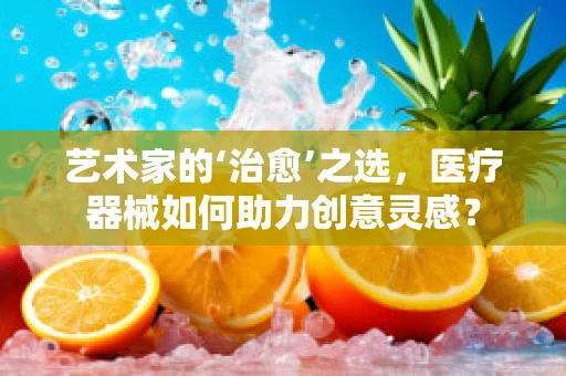 艺术家的‘治愈’之选，医疗器械如何助力创意灵感？