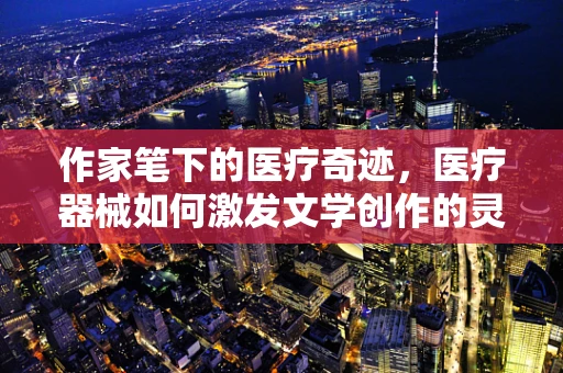 作家笔下的医疗奇迹，医疗器械如何激发文学创作的灵感？